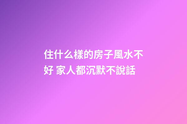 住什么樣的房子風水不好 家人都沉默不說話